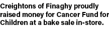 Creightons of Finaghy proudly raised money for Cancer Fund for Children at a bake sale in store.