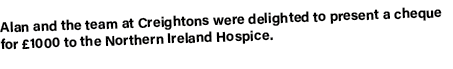 Alan and the team at Creightons were delighted to present a cheque for £1000 to the Northern Ireland Hospice.
