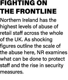 FIGHTING ON THE FRONTLINE Northern Ireland has the highest levels of abuse of retail staff across the whole of the UK...