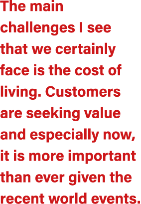 The main challenges I see that we certainly face is the cost of living. Customers are seeking value and especially no...