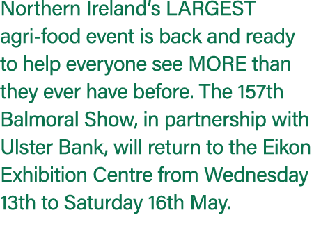 Northern Ireland’s largest agri food event is back and ready to help everyone see MORE than they ever have before. Th...