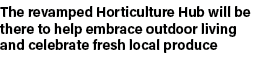 The revamped Horticulture Hub will be there to help embrace outdoor living and celebrate fresh local produce