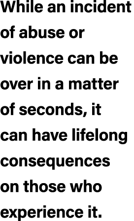 While an incident of abuse or violence can be over in a matter of seconds, it can have lifelong consequences on those...