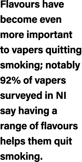 Flavours have become even more important to vapers quitting smoking; notably 92% of vapers surveyed in NI say having ...