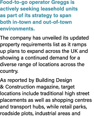 Food to go operator Greggs is actively seeking leasehold units as part of its strategy to span both in town and out o...