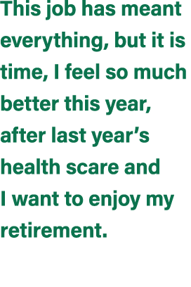 This job has meant everything, but it is time, I feel so much better this year, after last year’s health scare and I ...