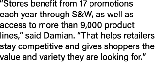 “Stores benefit from 17 promotions each year through S&W, as well as access to more than 9,000 product lines,” said D...