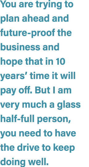 You are trying to plan ahead and future proof the business and hope that in 10 years’ time it will pay off. But I am ...