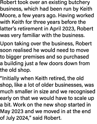 Robert took over an existing butchery business, which had been run by Keith Moore, a few years ago. Having worked wit...