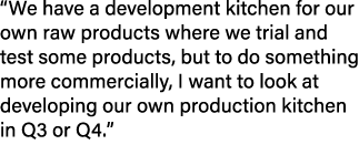 “We have a development kitchen for our own raw products where we trial and test some products, but to do something mo...