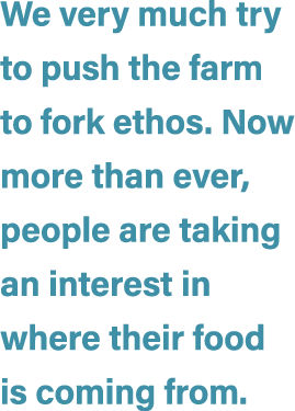 We very much try to push the farm to fork ethos. Now more than ever, people are taking an interest in where their foo...
