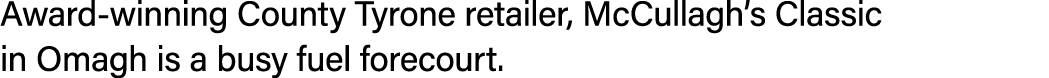 Award winning County Tyrone retailer, McCullagh’s Classic in Omagh is a busy fuel forecourt.