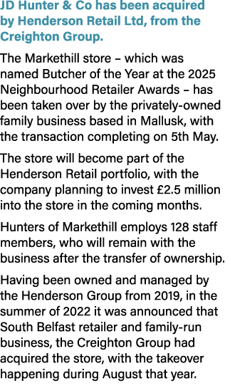 JD Hunter & Co has been acquired by Henderson Retail Ltd, from the Creighton Group. The Markethill store – which was ...