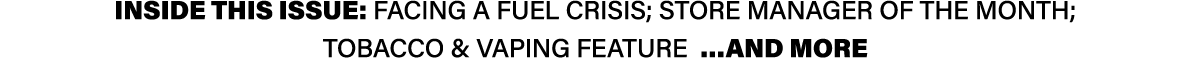 INSIDE THIS ISSUE: Facing a fuel crisis; Store Manager of the Month; Tobacco & Vaping feature …AND MORE