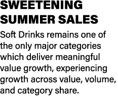 SWEETENING SUMMER SALES Soft Drinks remains one of the only major categories which deliver meaningful value growth, e...