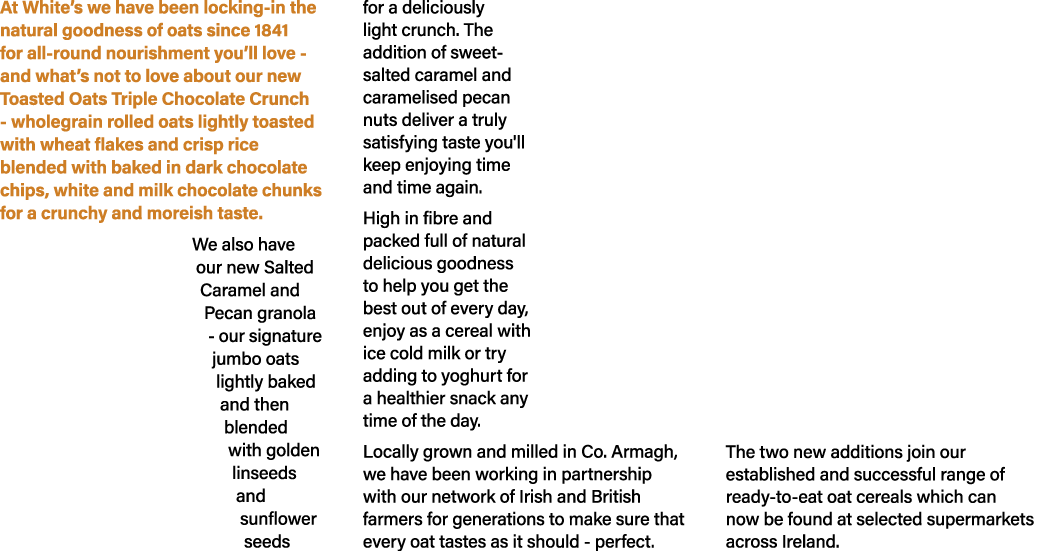 At White’s we have been locking in the natural goodness of oats since 1841 for all round nourishment you’ll love and ...