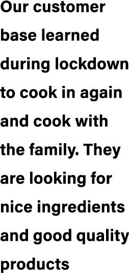 Our customer base learned during lockdown to cook in again and cook with the family. They are looking for nice ingred...