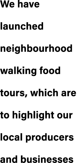 We have launched neighbourhood walking food tours, which are to highlight our local producers and businesses