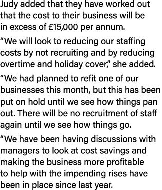 Judy added that they have worked out that the cost to their business will be in excess of £15,000 per annum. “We will...