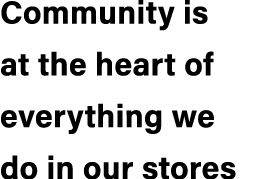 Community is at the heart of everything we do in our stores