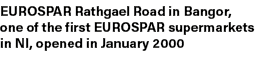 EUROSPAR Rathgael Road in Bangor, one of the first EUROSPAR supermarkets in NI, opened in January 2000