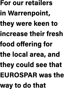 For our retailers in Warrenpoint, they were keen to increase their fresh food offering for the local area, and they c...