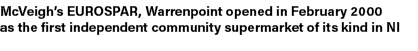 McVeigh’s EUROSPAR, Warrenpoint opened in February 2000 as the first independent community supermarket of its kind in NI