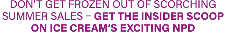 Don’t get frozen out of scorching summer sales – get the insider scoop on ice cream’s exciting NPD