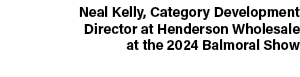 Neal Kelly, Category Development Director at Henderson Wholesale at the 2024 Balmoral Show