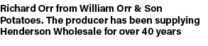 Richard Orr from William Orr & Son Potatoes. The producer has been supplying Henderson Wholesale for over 40 years