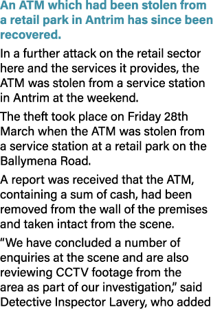 An ATM which had been stolen from a retail park in Antrim has since been recovered. In a further attack on the retail...