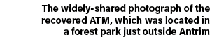 The widely shared photograph of the recovered ATM, which was located in a forest park just outside Antrim 