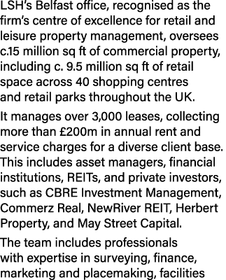 LSH’s Belfast office, recognised as the firm’s centre of excellence for retail and leisure property management, overs...