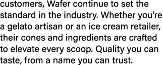 customers, Wafer continue to set the standard in the industry. Whether you’re a gelato artisan or an ice cream retail...