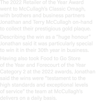 The 2022 Retailer of the Year Award went to McCullagh’s Classic Omagh, with brothers and business partners Jonathan a...
