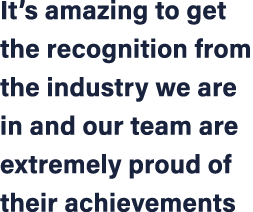It’s amazing to get the recognition from the industry we are in and our team are extremely proud of their achievements