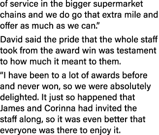 of service in the bigger supermarket chains and we do go that extra mile and offer as much as we can.” David said the...