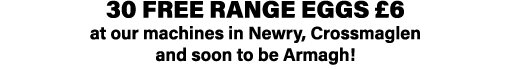 30 free range eggs £6 at our machines in Newry, Crossmaglen and soon to be Armagh!
