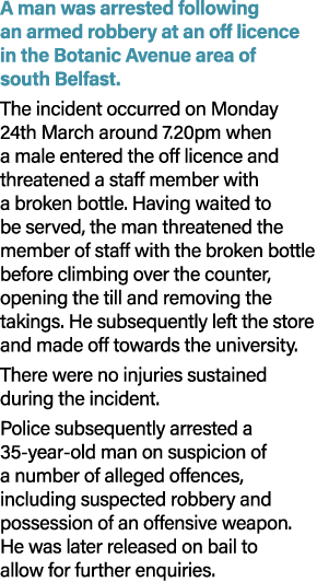 A man was arrested following an armed robbery at an off licence in the Botanic Avenue area of south Belfast. The inci...