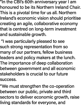 “In the CBI’s 60th anniversary year I am honoured to be its Northern Ireland Chair. This is a pivotal time for us all...