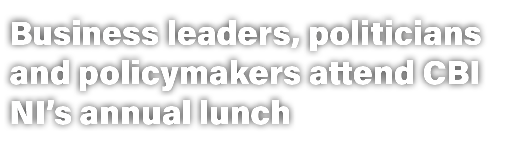Business leaders, politicians and policymakers attend CBI NI’s annual lunch 