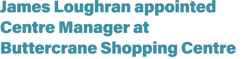 James Loughran appointed Centre Manager at Buttercrane Shopping Centre