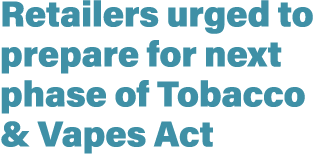 Retailers urged to prepare for next phase of Tobacco & Vapes Act