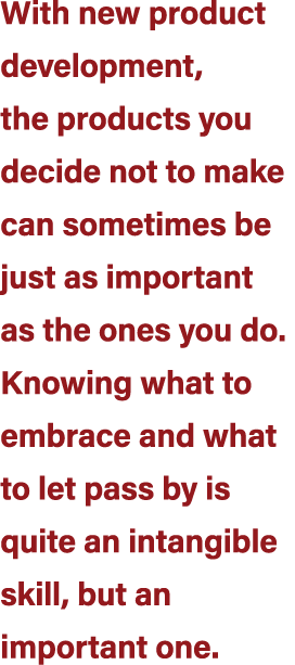With new product development, the products you decide not to make can sometimes be just as important as the ones you ...