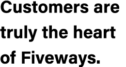 Customers are truly the heart of Fiveways.