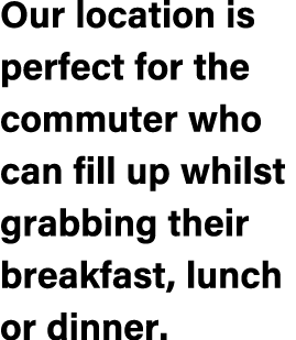 Our location is perfect for the commuter who can fill up whilst grabbing their breakfast, lunch or dinner.