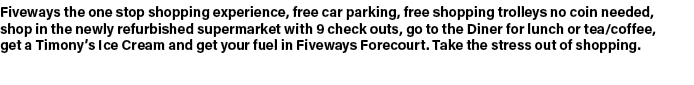 Fiveways the one stop shopping experience, free car parking, free shopping trolleys no coin needed, shop in the newly...