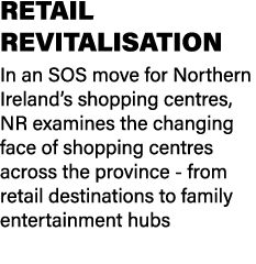 RETAIL REVITALISATION In an SOS move for Northern Ireland’s shopping centres, NR examines the changing face of shoppi...