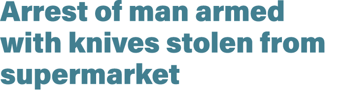 Arrest of man armed with knives stolen from supermarket