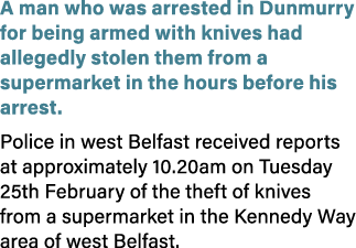 A man who was arrested in Dunmurry for being armed with knives had allegedly stolen them from a supermarket in the ho...